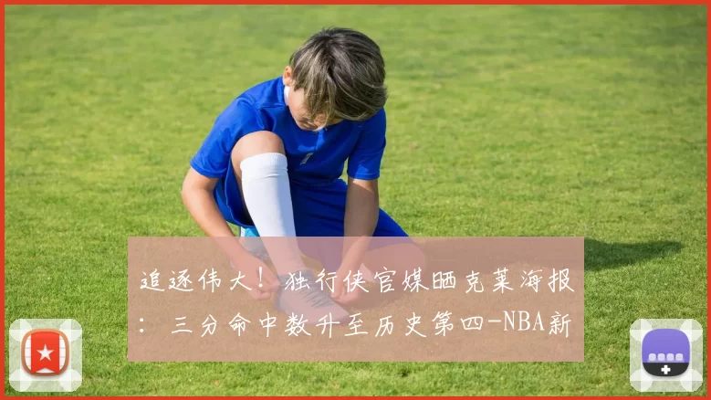 追逐伟大！独行侠官媒晒克莱海报：三分命中数升至历史第四-NBA新闻