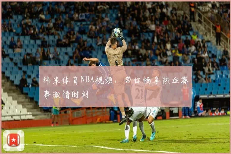 纬来体育NBA视频，带你畅享热血赛事激情时刻