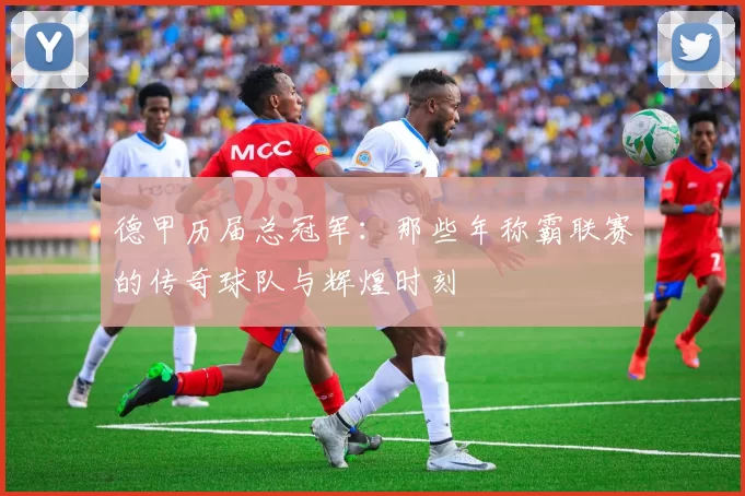德甲历届总冠军：那些年称霸联赛的传奇球队与辉煌时刻