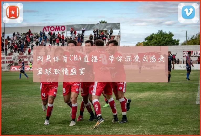 网易体育CBA直播：带你沉浸式感受篮球激情盛宴