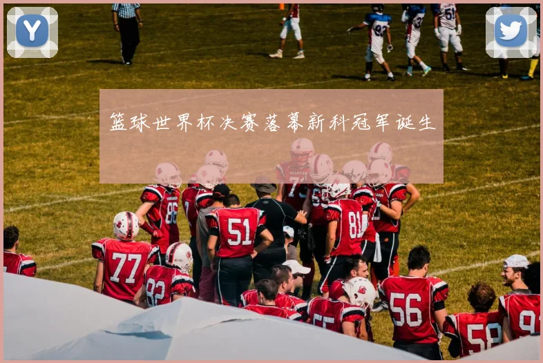 篮球世界杯决赛落幕新科冠军诞生