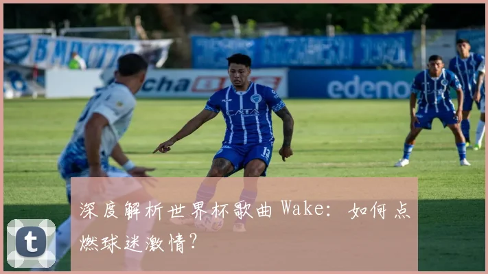深度解析世界杯歌曲 Wake：如何点燃球迷激情？