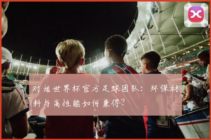 对话世界杯官方足球团队:环保材料与高性能如何兼得?