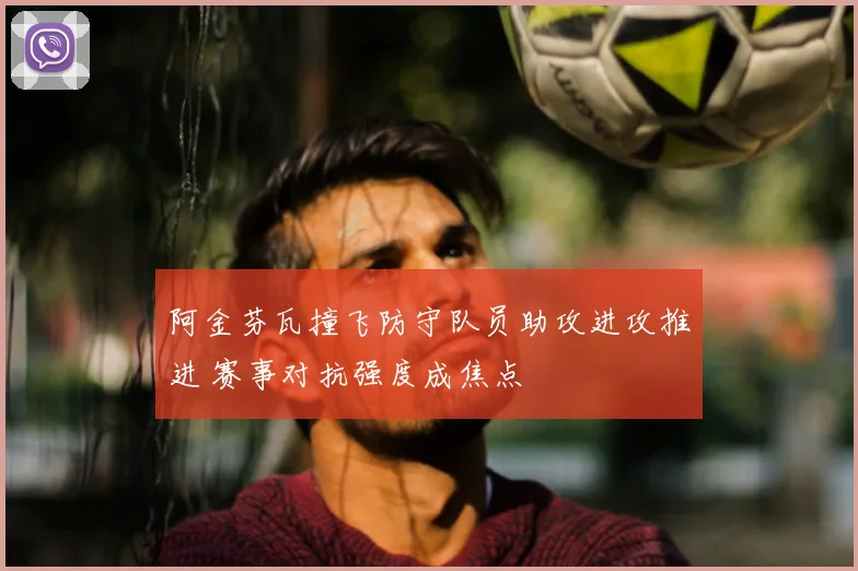 阿金芬瓦撞飞防守队员助攻进攻推进 赛事对抗强度成焦点