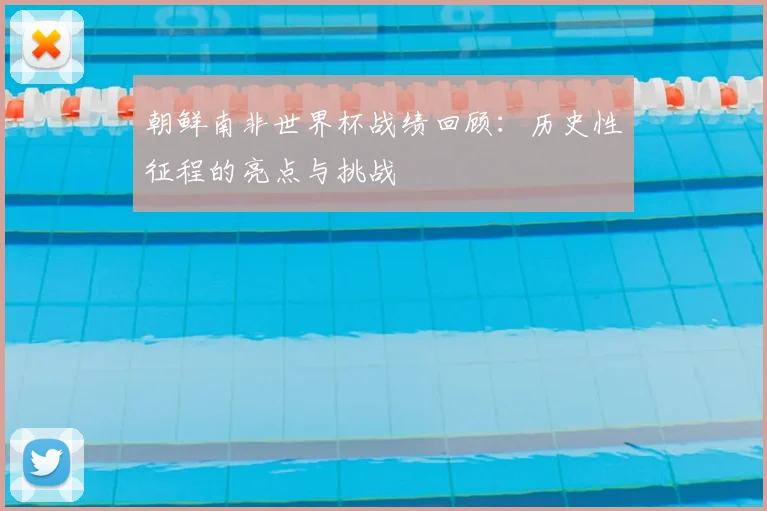 朝鲜南非世界杯战绩回顾:历史性征程的亮点与挑战