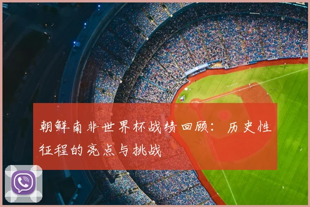 朝鲜南非世界杯战绩回顾:历史性征程的亮点与挑战