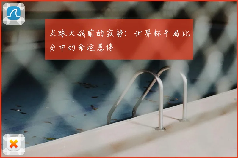 点球大战前的寂静:世界杯平局比分中的命运悬停