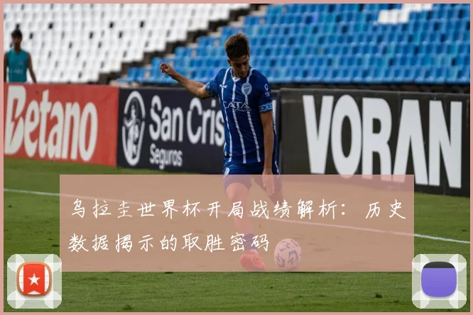 乌拉圭世界杯开局战绩解析：历史数据揭示的取胜密码