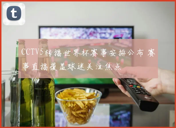 CCTV5转播世界杯赛事安排公布 赛事直播覆盖球迷关注焦点