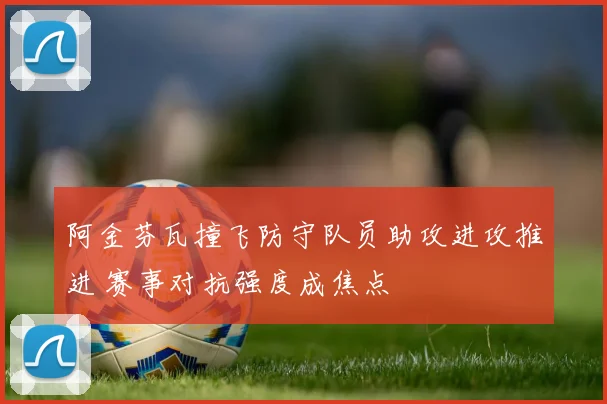 阿金芬瓦撞飞防守队员助攻进攻推进 赛事对抗强度成焦点