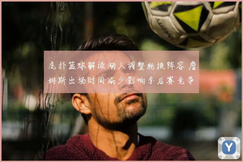 虎扑篮球解读湖人调整轮换阵容 詹姆斯出场时间减少影响季后赛竞争