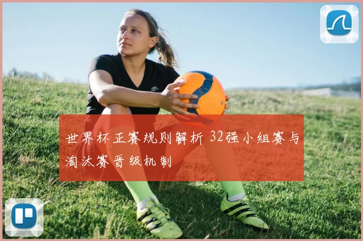 世界杯正赛规则解析 32强小组赛与淘汰赛晋级机制