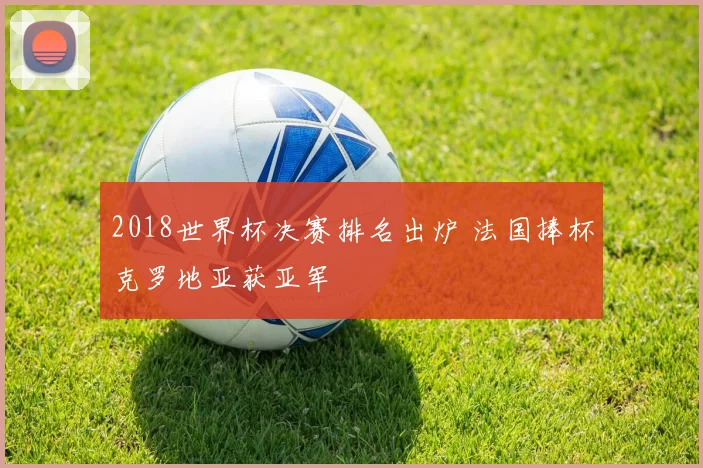 2018世界杯决赛排名出炉 法国捧杯克罗地亚获亚军