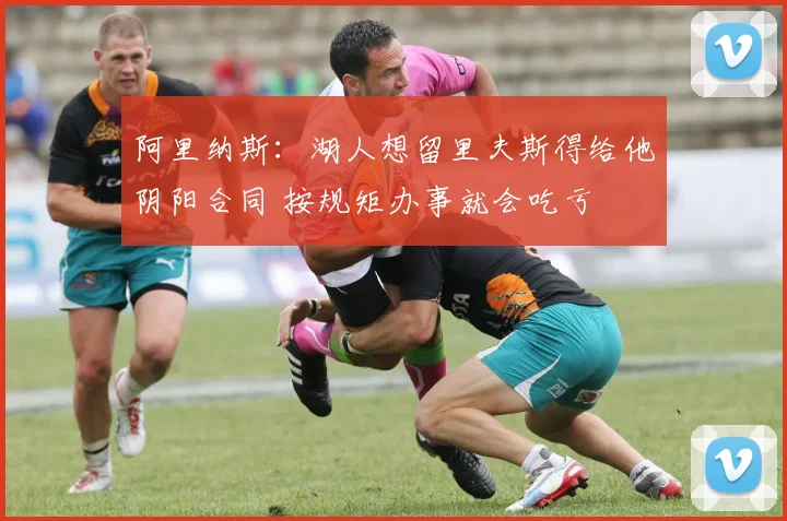 阿里纳斯:湖人想留里夫斯得给他阴阳合同 按规矩办事就会吃亏