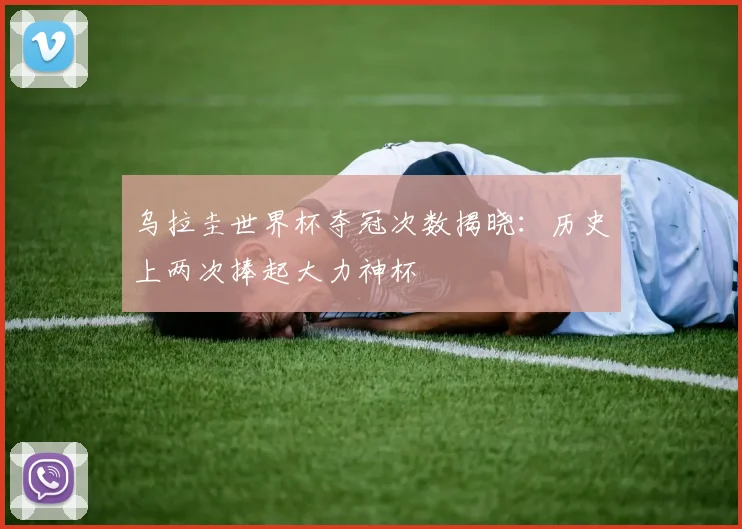 乌拉圭世界杯夺冠次数揭晓：历史上两次捧起大力神杯