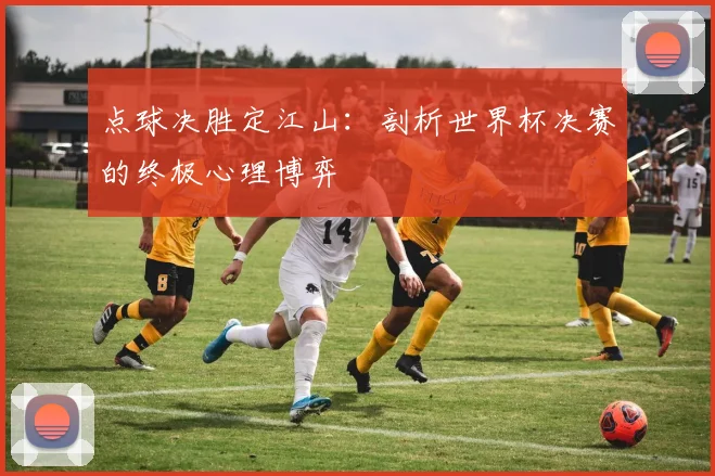 点球决胜定江山：剖析世界杯决赛的终极心理博弈