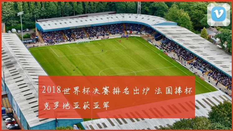 2018世界杯决赛排名出炉 法国捧杯克罗地亚获亚军