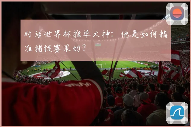 对话世界杯推单大神:他是如何精准捕捉赛果的?