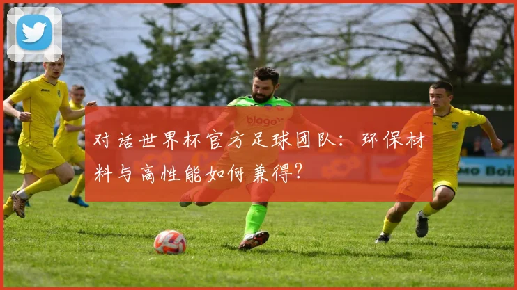 对话世界杯官方足球团队:环保材料与高性能如何兼得?