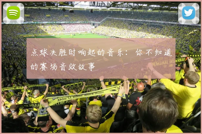 点球决胜时响起的音乐:你不知道的赛场音效故事