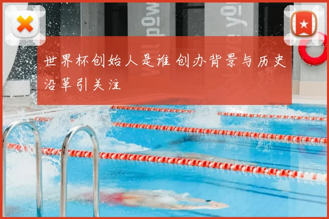 世界杯创始人是谁 创办背景与历史沿革引关注