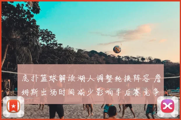 虎扑篮球解读湖人调整轮换阵容 詹姆斯出场时间减少影响季后赛竞争