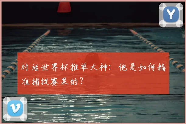 对话世界杯推单大神:他是如何精准捕捉赛果的?