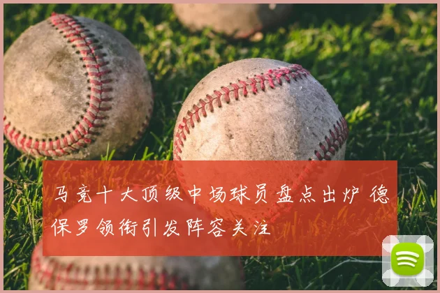 马竞十大顶级中场球员盘点出炉 德保罗领衔引发阵容关注