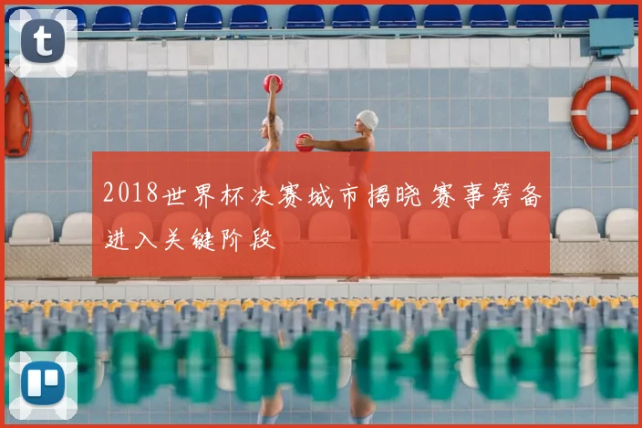 2018世界杯决赛城市揭晓 赛事筹备进入关键阶段