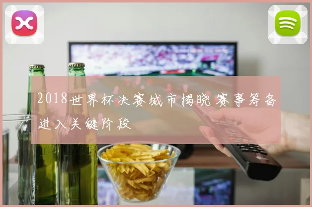 2018世界杯决赛城市揭晓 赛事筹备进入关键阶段