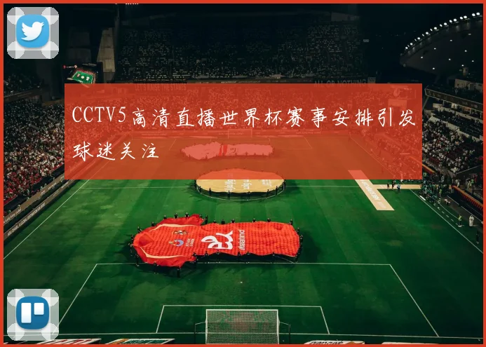 CCTV5高清直播世界杯赛事安排引发球迷关注