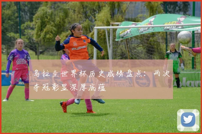 乌拉圭世界杯历史成绩盘点：两次夺冠彰显深厚底蕴