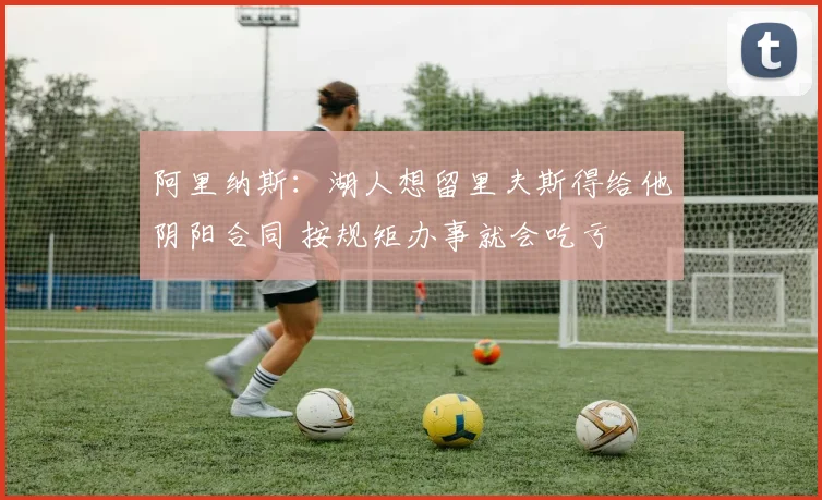 阿里纳斯:湖人想留里夫斯得给他阴阳合同 按规矩办事就会吃亏