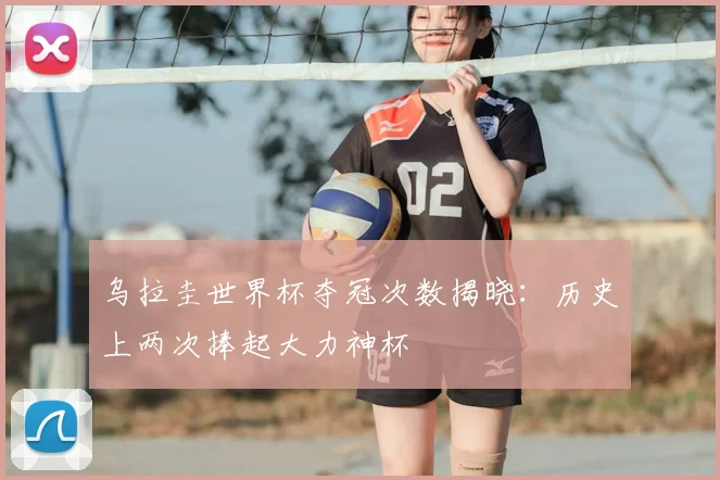 乌拉圭世界杯夺冠次数揭晓:历史上两次捧起大力神杯