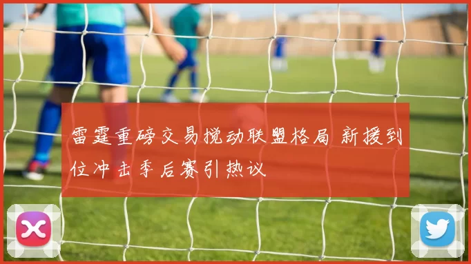 雷霆重磅交易搅动联盟格局 新援到位冲击季后赛引热议