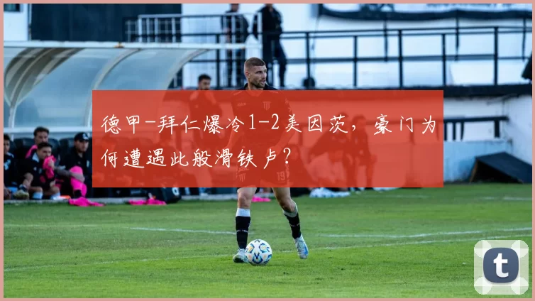 德甲-拜仁爆冷1-2美因茨，豪门为何遭遇此般滑铁卢？