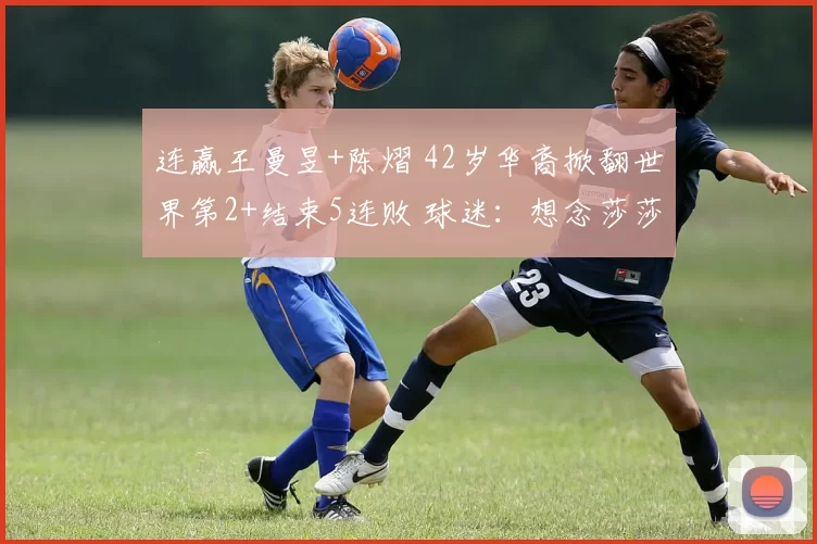 连赢王曼昱+陈熠 42岁华裔掀翻世界第2+结束5连败 球迷：想念莎莎