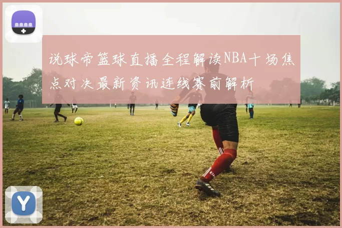 说球帝篮球直播全程解读NBA十场焦点对决最新资讯连线赛前解析