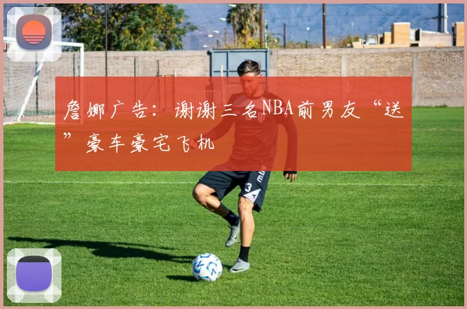 詹娜广告：谢谢三名NBA前男友“送”豪车豪宅飞机