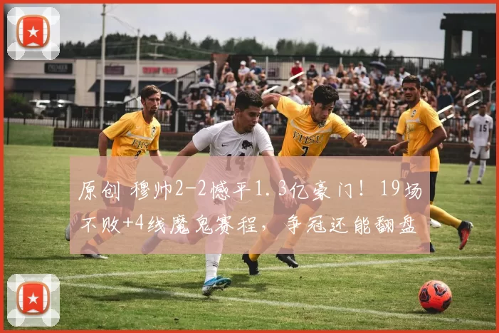 原创 穆帅2-2憾平1.3亿豪门！19场不败+4线魔鬼赛程，争冠还能翻盘？