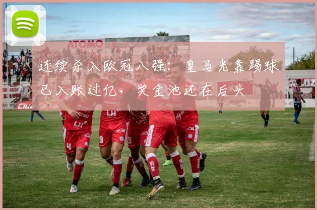 连续杀入欧冠八强:皇马光靠踢球已入账过亿,奖金池还在后头