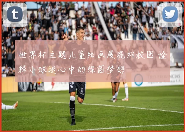 世界杯主题儿童绘画展亮相校园 诠释小球迷心中的绿茵梦想