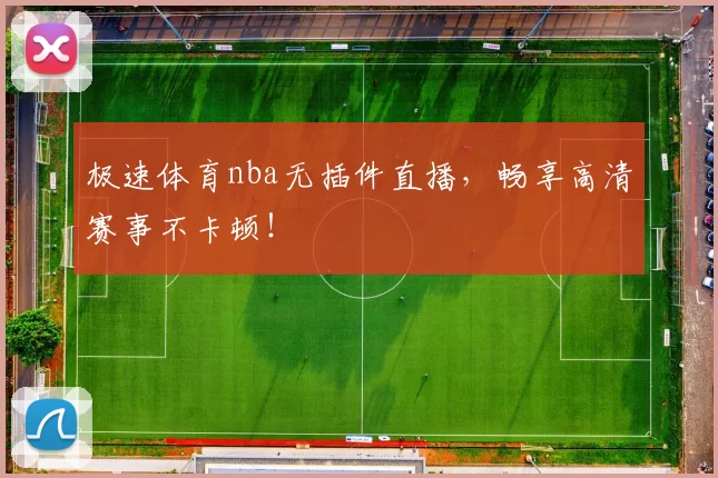 极速体育nba无插件直播，畅享高清赛事不卡顿！