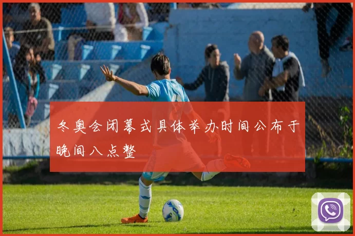 冬奥会闭幕式具体举办时间公布于晚间八点整