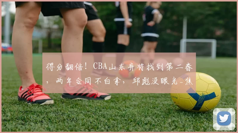 得分翻倍！CBA山东弃将找到第二春，两年合同不白拿，邱彪没眼光_焦海龙_山西_青岛