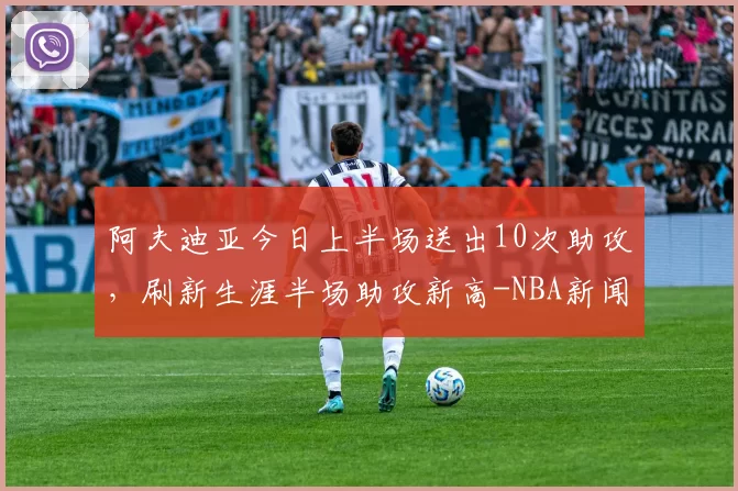 阿夫迪亚今日上半场送出10次助攻，刷新生涯半场助攻新高-NBA新闻