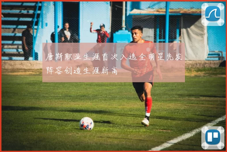 唐斯职业生涯首次入选全明星先发阵容创造生涯新高