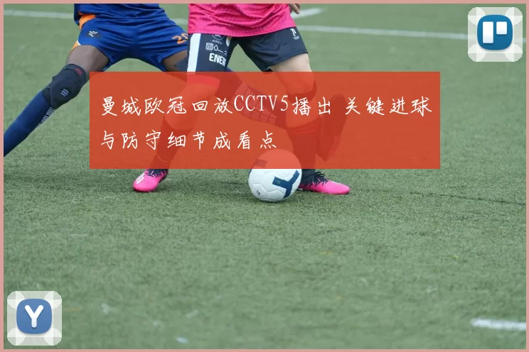 曼城欧冠回放CCTV5播出 关键进球与防守细节成看点