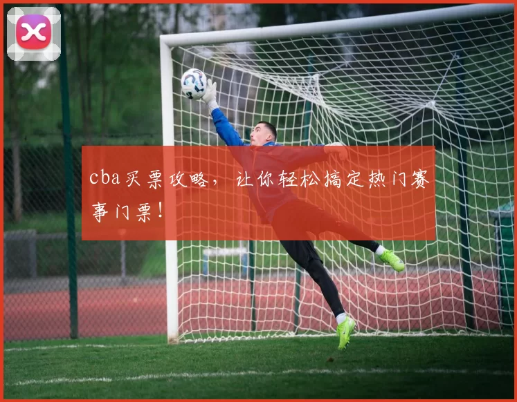 cba买票攻略,让你轻松搞定热门赛事门票!