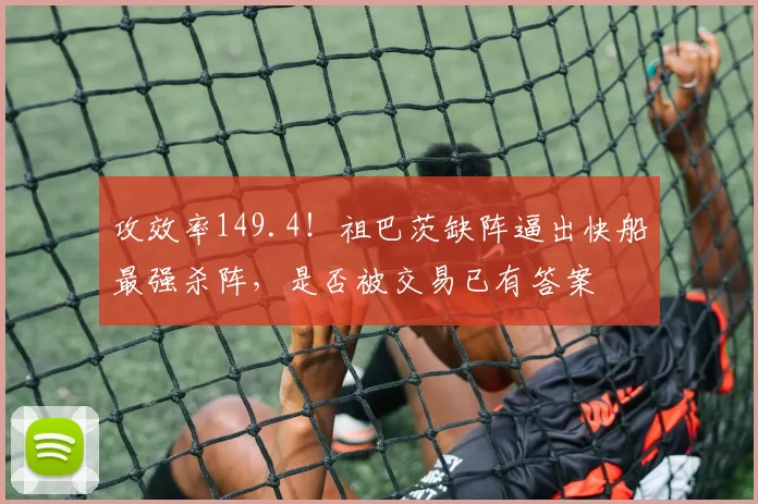 攻效率149.4!祖巴茨缺阵逼出快船最强杀阵,是否被交易已有答案